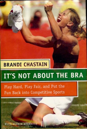 Item #1709 IT'S NOT ABOUT THE BRA: PLAY HARD, PLAY FAIR, AND PUT THE FUN BACK. Brandi CHASTAIN