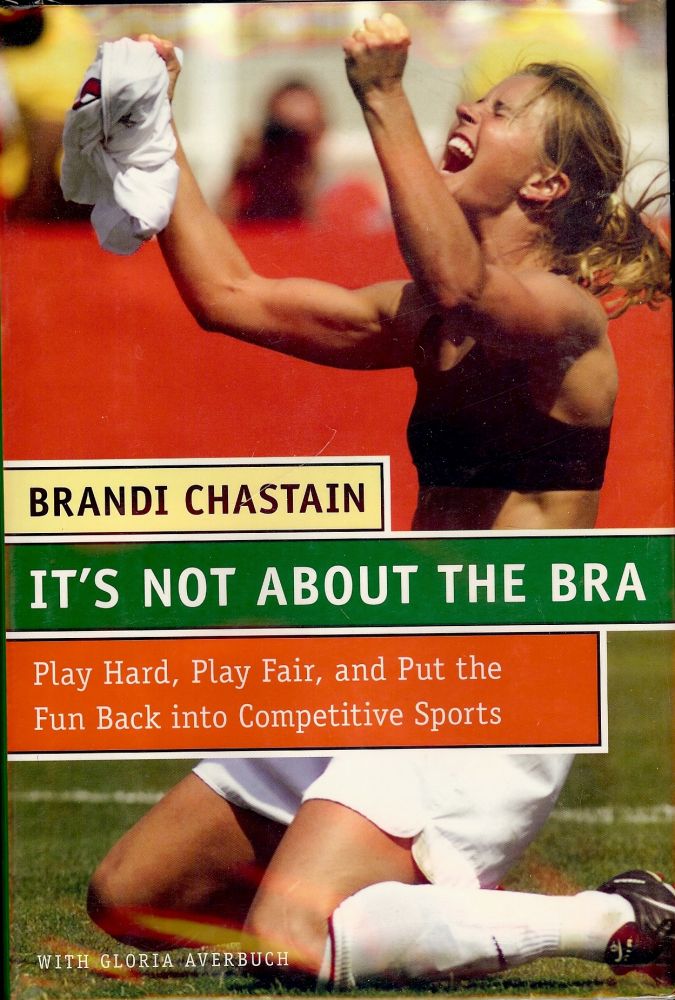 Item #1709 IT'S NOT ABOUT THE BRA: PLAY HARD, PLAY FAIR, AND PUT THE FUN BACK. Brandi CHASTAIN.