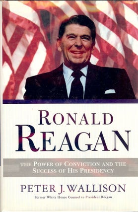 Item #1969 RONALD REAGAN: POWER OF CONVICTION AND SUCCESS OF HIS PRESIDENCY. Peter J. WALLISON