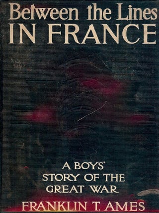 Item #25417 BETWEEN THE LINES IN FRANCE: A Boy's Story Of The Great European War. Franklin T. AMES