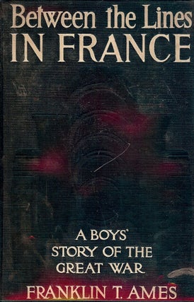 Item #25417 BETWEEN THE LINES IN FRANCE: A Boy's Story Of The Great European War. Franklin T. AMES