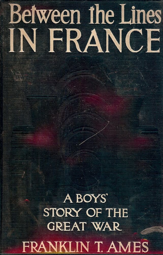 Item #25417 BETWEEN THE LINES IN FRANCE: A Boy's Story Of The Great European War. Franklin T. AMES.