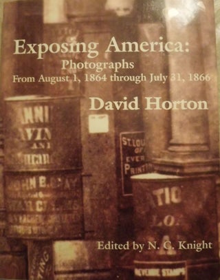 Item #2656 EXPOSING AMERICA: PHOTOGRAPHS FROM AUGUST 1, 1864- JULY 31, 1866. David HORTON