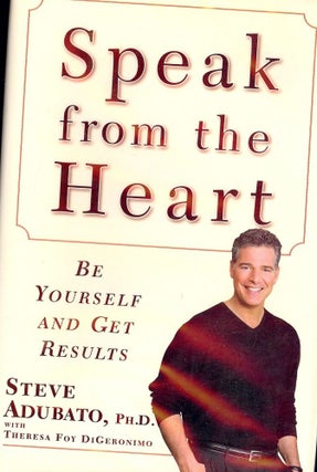 Item #2751 SPEAK FROM THE HEART: BE YOURSELF AND GET RESULTS. Steve ADUBATO