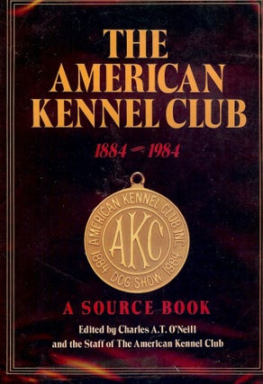 Item #2934 THE AMERICAN KENNEL CLUB: 1884-1984 A SOURCE BOOK. Charles A. T. O'NEILL