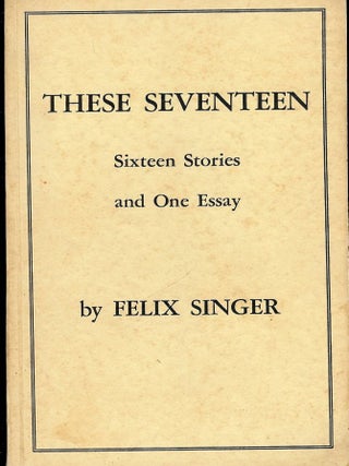 Item #31878 THESE SEVENTEEN: SIXTEEN STORIES AND ONE ESSAY. Felix SINGER