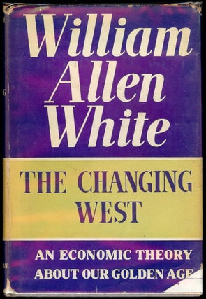 Item #40849 THE CHANGING WEST: AN ECONOMIC THEORY ABOUT OUR GOLDEN AGE. William Allen WHITE
