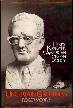 Item #4787 UNCERTAIN GREATNESS: HENRY KISSINGER AND AMERICAN FOREIGN POLICY. Roger MORRIS