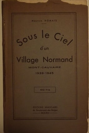 Item #52139 SOUS LE CIEL D'UN VILLAGE NORMAND MONT-CAUVAIRE 1939-1945. Maurice HOMAIS