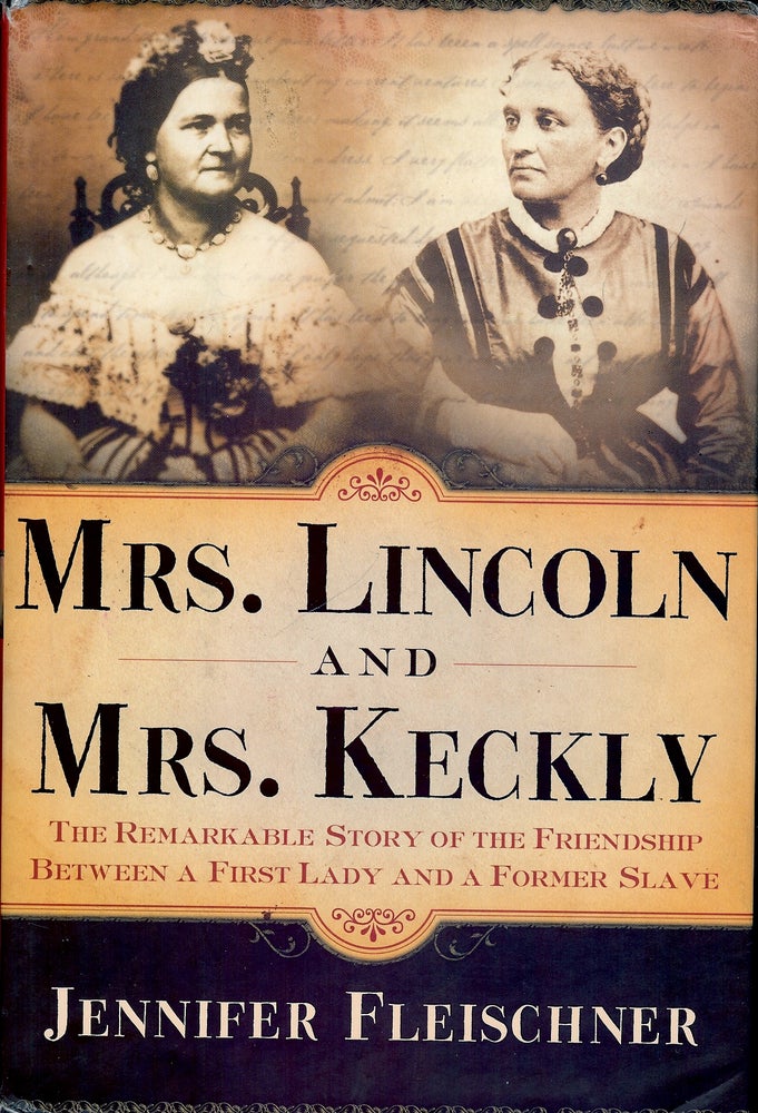 Item #55765 MRS. LINCOLN AND MRS. KECKLY: THE REMARKABLE STORY OF THE FRIENDSHIP BETWEEN A FIRST LADY AND A FORMER SLAVE. Jennifer FLEISCHNER.