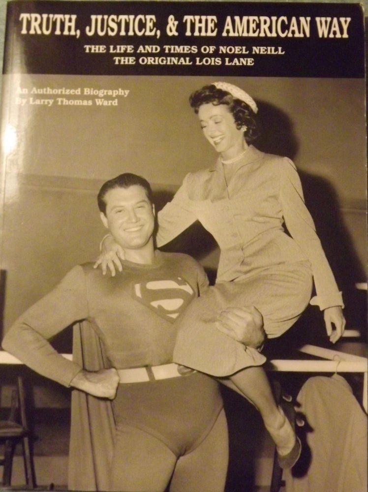 Item #56274 TRUTH, JUSTICE, AND THE AMERICAN WAY: THE LIFE AND TIMES OF NOEL NEILL THE ORIGINAL LOIS LANE. Larry Thomas WARD.