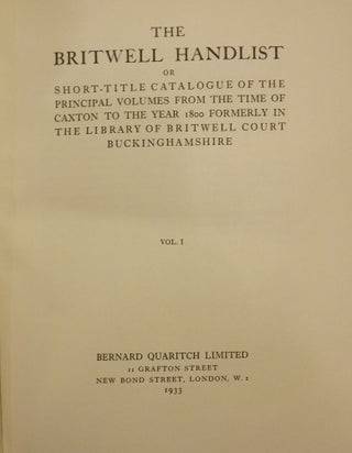 THE BRITWELL HANDLIST OR SHORT-TITLE CATALOGUE OF THE PRINCIPAL VOLUMES FROM THE TIME OF CAXTON TO THE YEAR 1800 FORMERLY IN THE LIBRARY OF BRITWELL COURT BUCKINGHANSHIRE. TWO VOLUMES