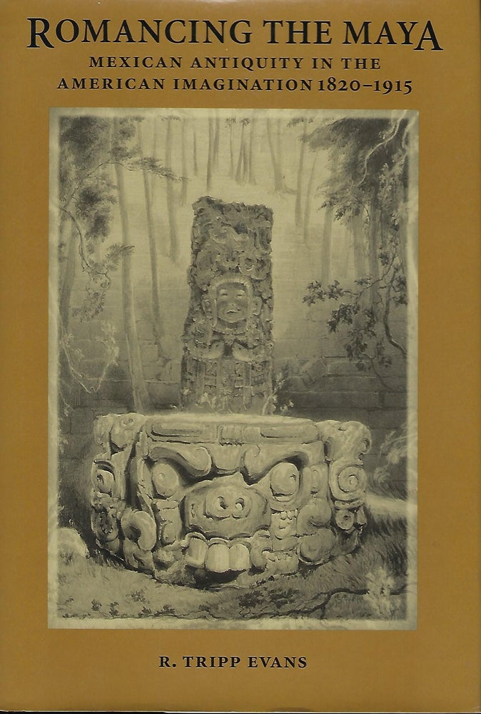 Item #56640 ROMANCING THE MAYA: MEXICAN ANTIQUITY IN THE AMERICAN IMAGINATION 1820-1915. R. Tripp EVANS.