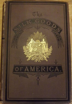 Item #56646 THE SILK GOODS OF AMERICA: A BRIEF ACCOUNT OF THE RECENT IMPROVEMENTS AND ADVANCES OF...