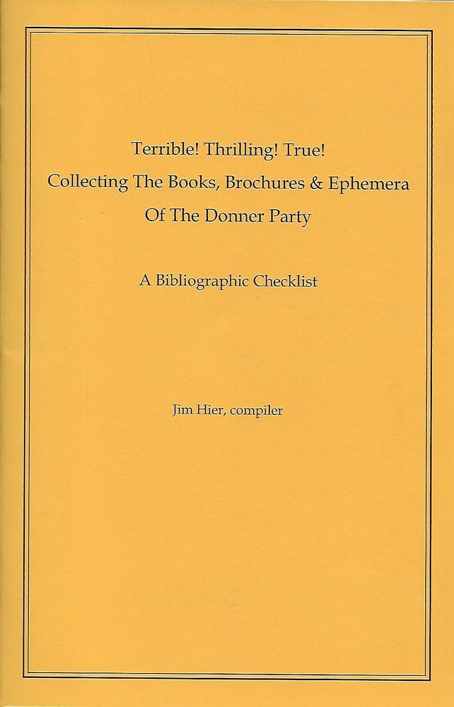 Item #57563 TERRIBLE! THRILLING! TRUE! COLLECTING BOOKS, BROCHURES & EPHEMERA OF THE DONNER PARTY: A BIBLIOGRAPHIC CHECKLIST. Jim HIER, Compiler.