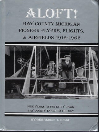Item #57856 ALOFT! BAY COUNTY MICHIGAN PIONEER FLYERS, FLIGHTS & AIRFIELDS 1912-1962. Geraldine...