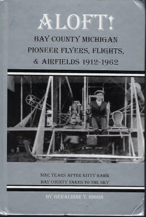 Item #57856 ALOFT! BAY COUNTY MICHIGAN PIONEER FLYERS, FLIGHTS & AIRFIELDS 1912-1962. Geraldine...