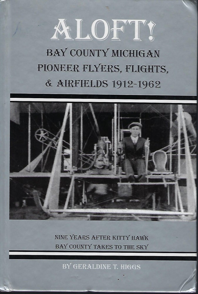 Item #57856 ALOFT! BAY COUNTY MICHIGAN PIONEER FLYERS, FLIGHTS & AIRFIELDS 1912-1962. Geraldine T. HIGGS.