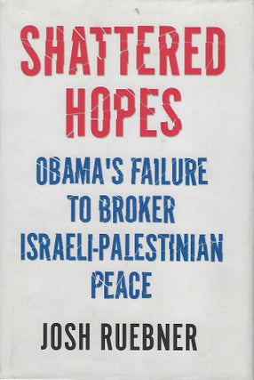 Item #57878 SHATTERED HOPES: OBAMA'S FAILURE TO BROKER ISRAELI- PALESTINIAN PEACE. Josh RUEBNER