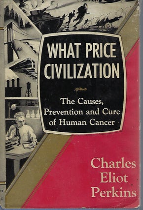 Item #57943 WHAT PRICE CIVILIZATION: THE CAUSES, PREVENTION AND CURE OF HUMAN CANCER. Charles...