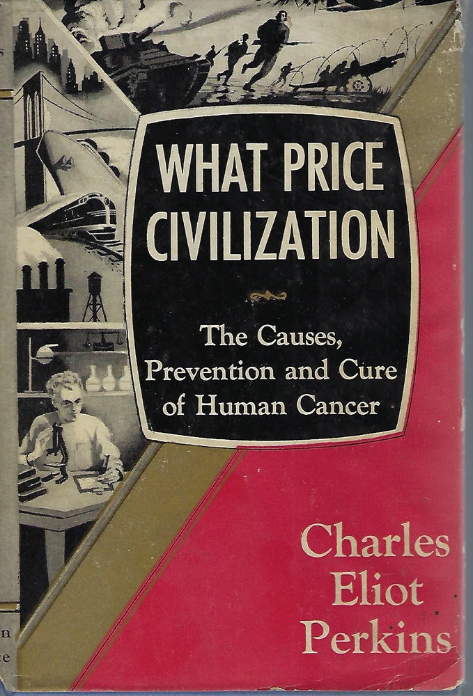 Item #57943 WHAT PRICE CIVILIZATION: THE CAUSES, PREVENTION AND CURE OF HUMAN CANCER. Charles Eliot PERKINS.